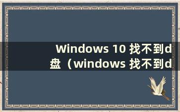 Windows 10 找不到d 盘（windows 找不到d 盘）